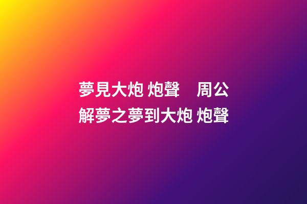 夢見大炮 炮聲　周公解夢之夢到大炮 炮聲